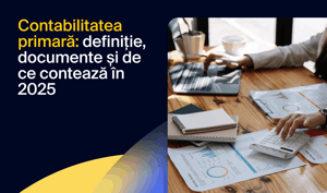 Contabilitatea primară: definiție, documente și pașii esențiali pentru o evidență corectă